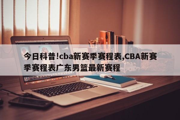 今日科普!cba新赛季赛程表,CBA新赛季赛程表广东男篮最新赛程